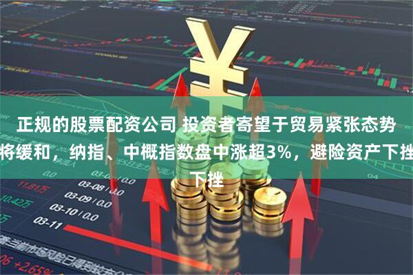正规的股票配资公司 投资者寄望于贸易紧张态势将缓和，纳指、中概指数盘中涨超3%，避险资产下挫