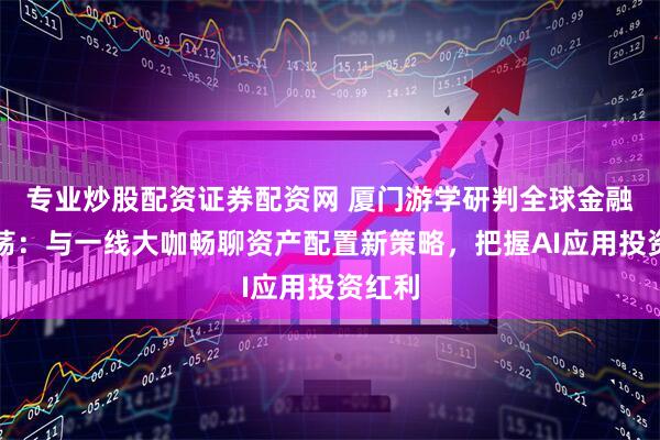 专业炒股配资证券配资网 厦门游学研判全球金融大震荡：与一线大咖畅聊资产配置新策略，把握AI应用投资红利