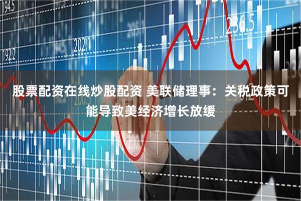 股票配资在线炒股配资 美联储理事：关税政策可能导致美经济增长放缓