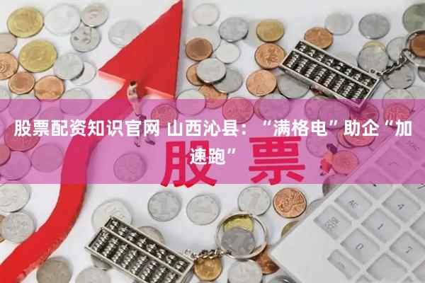 股票配资知识官网 山西沁县：“满格电”助企“加速跑”