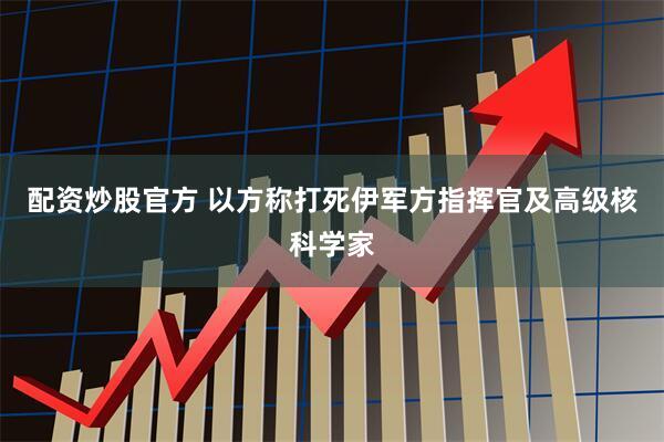 配资炒股官方 以方称打死伊军方指挥官及高级核科学家
