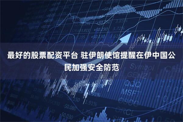 最好的股票配资平台 驻伊朗使馆提醒在伊中国公民加强安全防范