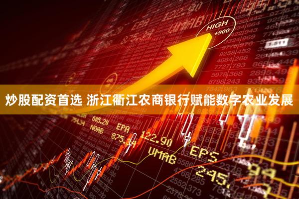 炒股配资首选 浙江衢江农商银行赋能数字农业发展