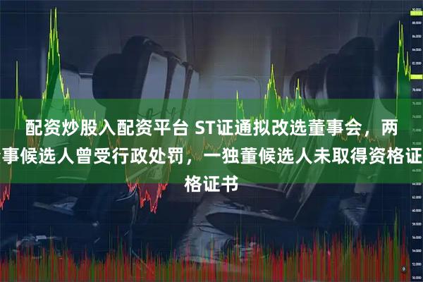 配资炒股入配资平台 ST证通拟改选董事会，两董事候选人曾受行政处罚，一独董候选人未取得资格证书