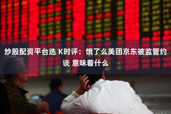 炒股配资平台选 K时评：饿了么美团京东被监管约谈 意味着什么