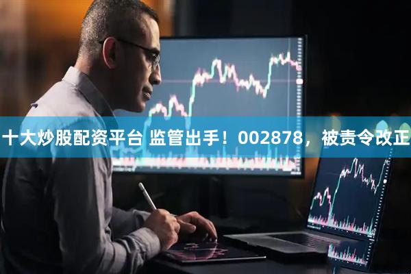 十大炒股配资平台 监管出手！002878，被责令改正