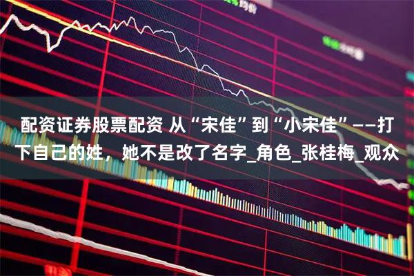 配资证券股票配资 从“宋佳”到“小宋佳”——打下自己的姓，她不是改了名字_角色_张桂梅_观众