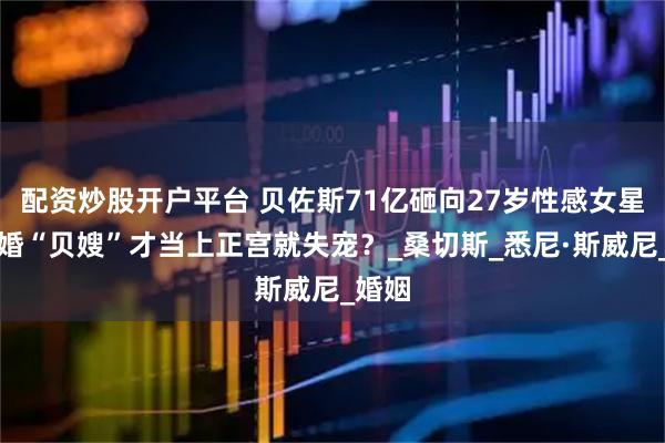 配资炒股开户平台 贝佐斯71亿砸向27岁性感女星，新婚“贝嫂”才当上正宫就失宠？_桑切斯_悉尼·斯威尼_婚姻
