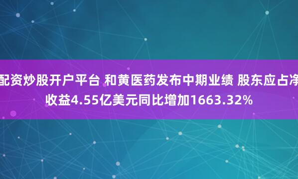 配资炒股开户平台 和黄医药发布中期业绩 股东应占净收益4.55亿美元同比增加1663.32%