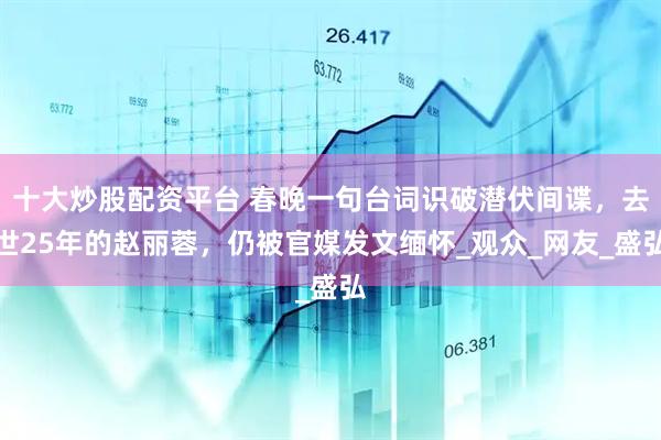 十大炒股配资平台 春晚一句台词识破潜伏间谍，去世25年的赵丽蓉，仍被官媒发文缅怀_观众_网友_盛弘