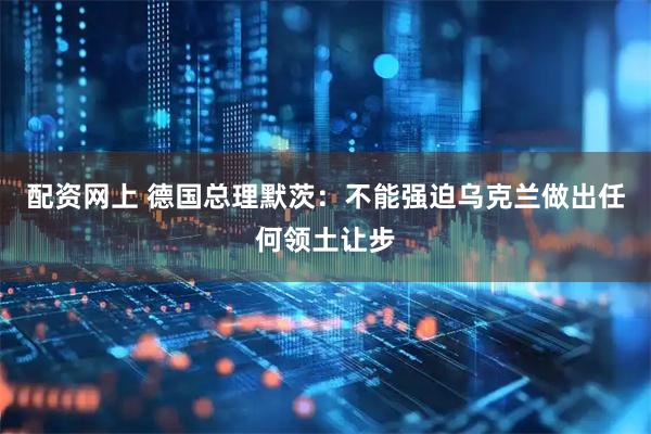配资网上 德国总理默茨：不能强迫乌克兰做出任何领土让步