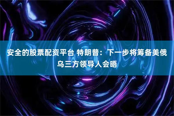 安全的股票配资平台 特朗普：下一步将筹备美俄乌三方领导人会晤