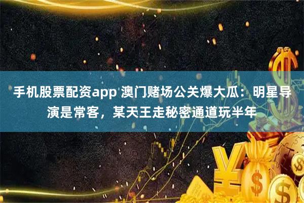 手机股票配资app 澳门赌场公关爆大瓜：明星导演是常客，某天王走秘密通道玩半年