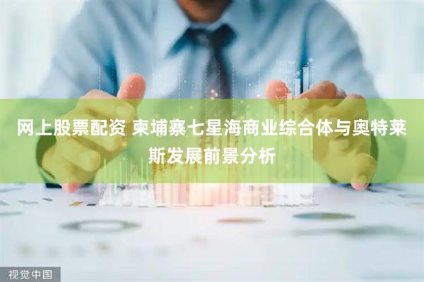 网上股票配资 柬埔寨七星海商业综合体与奥特莱斯发展前景分析