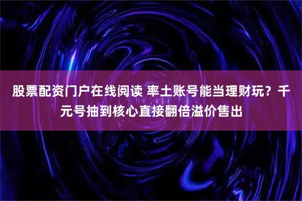 股票配资门户在线阅读 率土账号能当理财玩?千元号抽到核心直接翻倍溢价售出