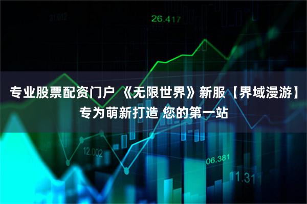专业股票配资门户 《无限世界》新服【界域漫游】专为萌新打造 您的第一站