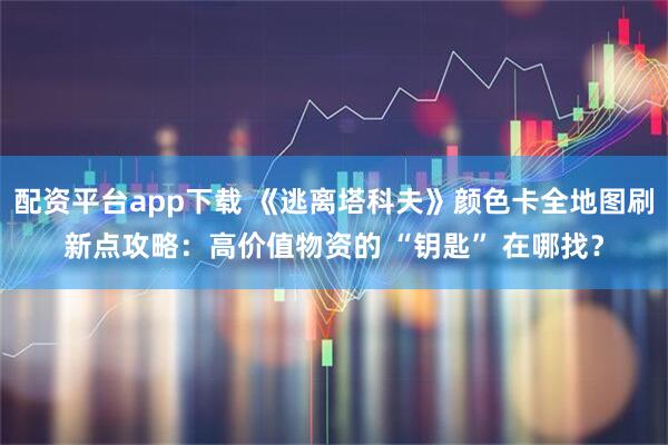 配资平台app下载 《逃离塔科夫》颜色卡全地图刷新点攻略:高价值物资的 “钥匙” 在哪找?