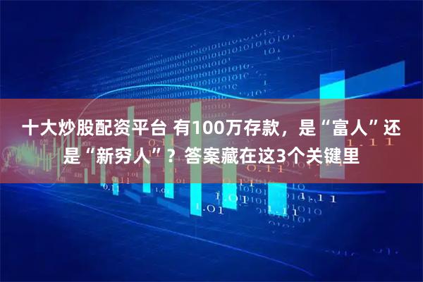 十大炒股配资平台 有100万存款，是“富人”还是“新穷人”？答案藏在这3个关键里
