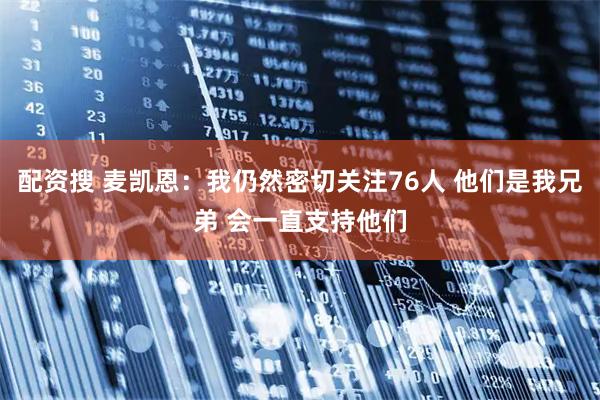 配资搜 麦凯恩：我仍然密切关注76人 他们是我兄弟 会一直支持他们