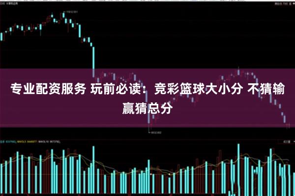专业配资服务 玩前必读：竞彩篮球大小分 不猜输赢猜总分