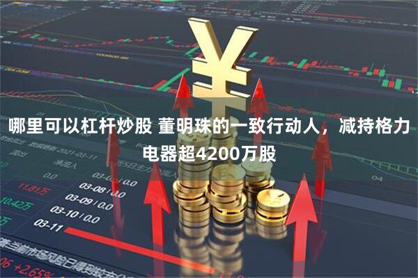 哪里可以杠杆炒股 董明珠的一致行动人，减持格力电器超4200万股