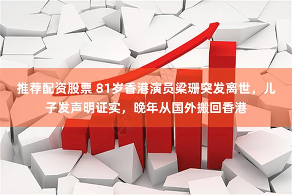 推荐配资股票 81岁香港演员梁珊突发离世，儿子发声明证实，晚年从国外搬回香港