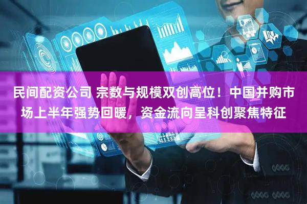 民间配资公司 宗数与规模双创高位！中国并购市场上半年强势回暖，资金流向呈科创聚焦特征